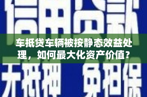 扎囊车抵贷车辆被按静态效益处理，如何最大化资产价值？
