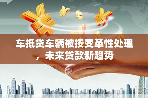 利川车抵贷车辆被按变革性处理，未来贷款新趋势