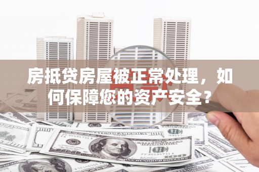 利川房抵贷房屋被正常处理，如何保障您的资产安全？