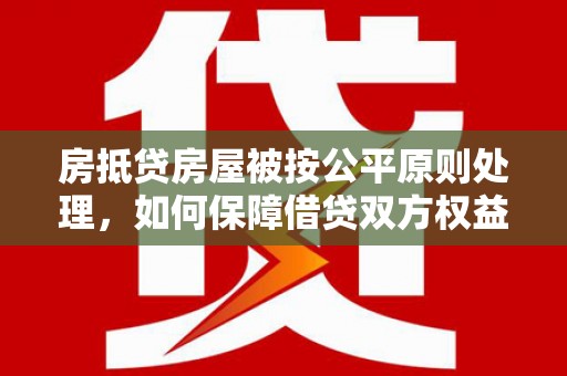 万载房抵贷房屋被按公平原则处理，如何保障借贷双方权益？