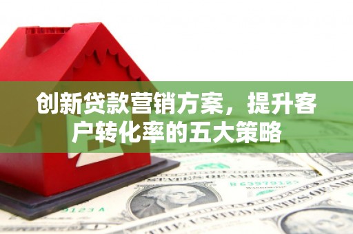 扎囊创新贷款营销方案，提升客户转化率的五大策略