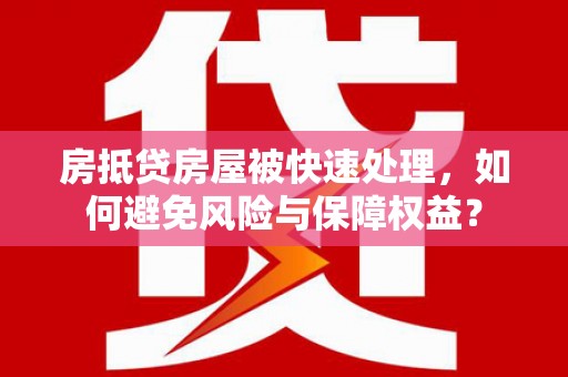 利川房抵贷房屋被快速处理，如何避免风险与保障权益？