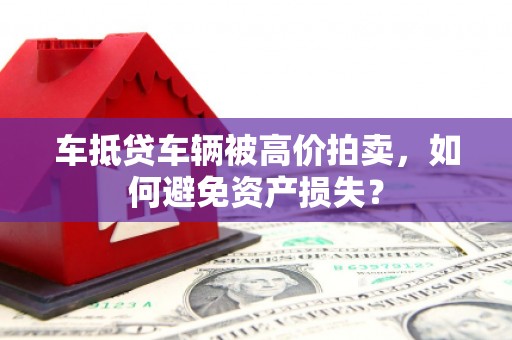 扎囊车抵贷车辆被高价拍卖，如何避免资产损失？