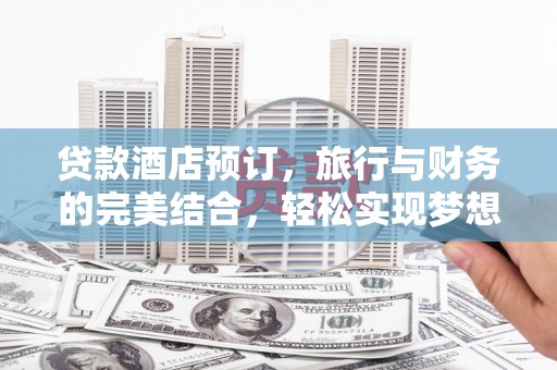 利川贷款酒店预订，旅行与财务的完美结合，轻松实现梦想之旅