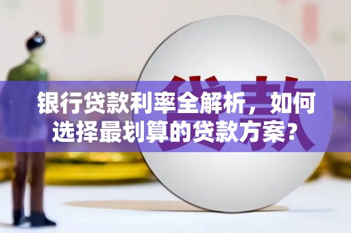 招远银行贷款利率全解析，如何选择最划算的贷款方案？