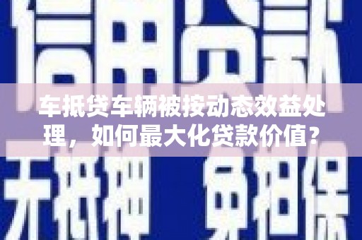 离石车抵贷车辆被按动态效益处理，如何最大化贷款价值？