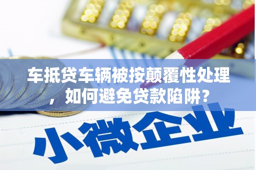 会泽车抵贷车辆被按颠覆性处理，如何避免贷款陷阱？