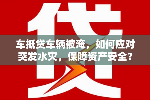 班戈车抵贷车辆被淹，如何应对突发水灾，保障资产安全？