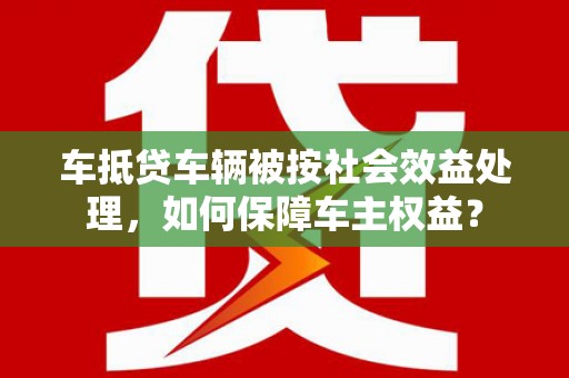 会泽车抵贷车辆被按社会效益处理，如何保障车主权益？
