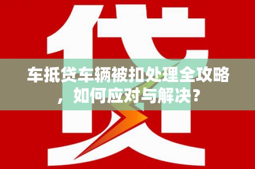 天等车抵贷车辆被扣处理全攻略，如何应对与解决？