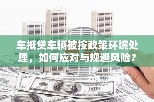 会泽车抵贷车辆被按政策环境处理，如何应对与规避风险？