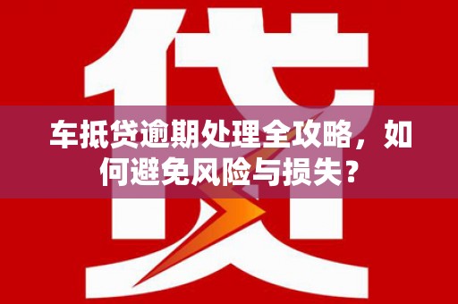 天等车抵贷逾期处理全攻略，如何避免风险与损失？