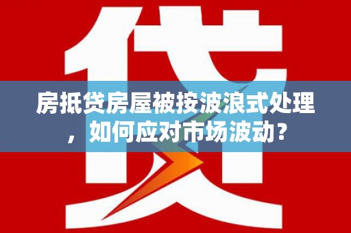 天等房抵贷房屋被按波浪式处理，如何应对市场波动？