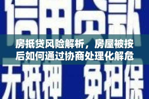 会泽房抵贷风险解析，房屋被按后如何通过协商处理化解危机