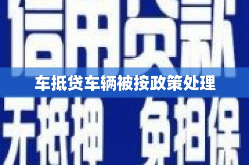 东升车抵贷车辆被按政策处理
