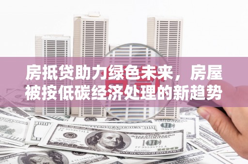 会泽房抵贷助力绿色未来，房屋被按低碳经济处理的新趋势