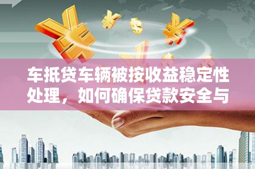 多伦车抵贷车辆被按收益稳定性处理，如何确保贷款安全与收益？