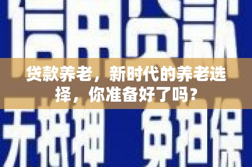 多伦贷款养老，新时代的养老选择，你准备好了吗？