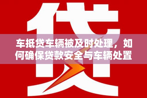 谢通门车抵贷车辆被及时处理，如何确保贷款安全与车辆处置效率？