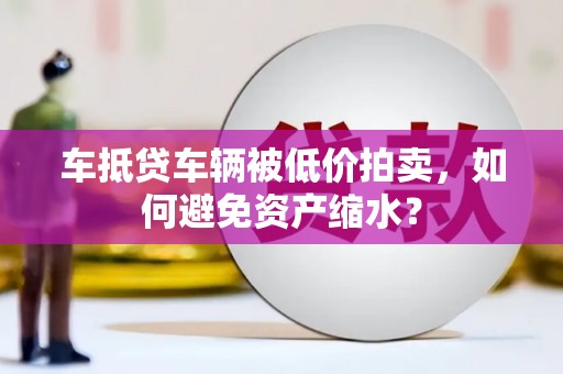 多伦车抵贷车辆被低价拍卖，如何避免资产缩水？