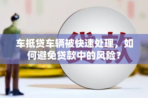 昌图车抵贷车辆被快速处理，如何避免贷款中的风险？