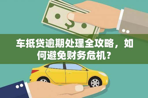 交城车抵贷逾期处理全攻略，如何避免财务危机？