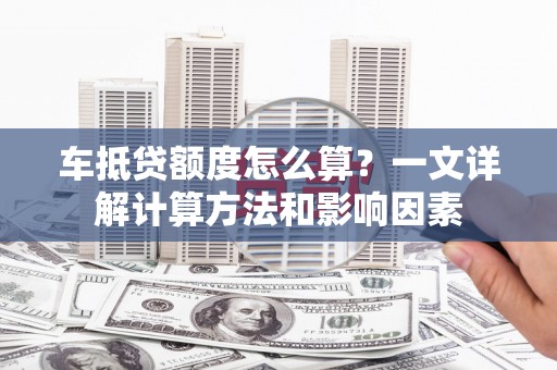 多伦车抵贷额度怎么算？一文详解计算方法和影响因素