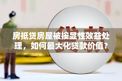 多伦房抵贷房屋被按显性效益处理，如何最大化贷款价值？