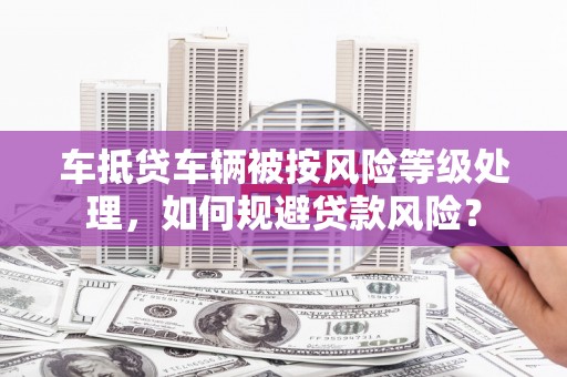 氹仔岛车抵贷车辆被按风险等级处理，如何规避贷款风险？