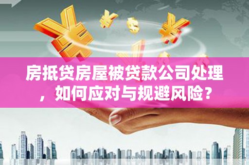 昌图房抵贷房屋被贷款公司处理，如何应对与规避风险？