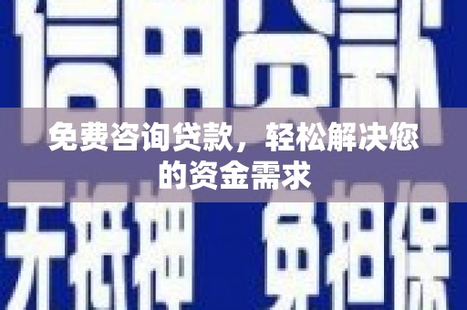 和顺免费咨询贷款，轻松解决您的资金需求