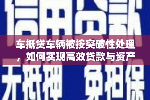 和顺车抵贷车辆被按突破性处理，如何实现高效贷款与资产优化