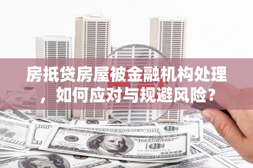昌图房抵贷房屋被金融机构处理，如何应对与规避风险？