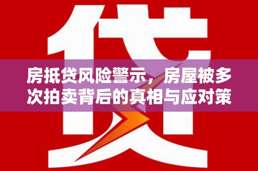 泾阳房抵贷风险警示，房屋被多次拍卖背后的真相与应对策略