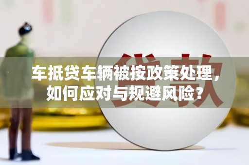 台北车抵贷车辆被按政策处理，如何应对与规避风险？