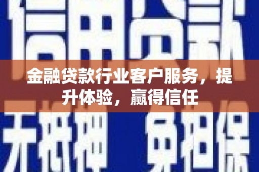 泾阳金融贷款行业客户服务，提升体验，赢得信任