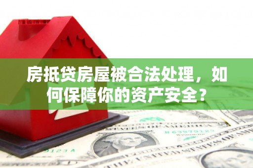 泾阳房抵贷房屋被合法处理，如何保障你的资产安全？