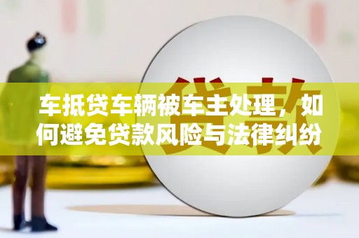 巴林左旗车抵贷车辆被车主处理，如何避免贷款风险与法律纠纷？