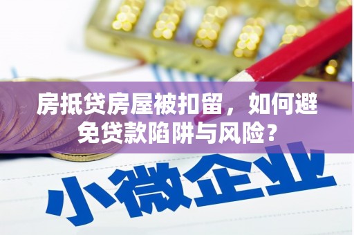 巴林左旗房抵贷房屋被扣留，如何避免贷款陷阱与风险？