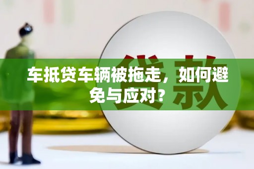 榆中车抵贷车辆被拖走，如何避免与应对？