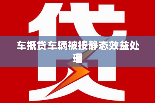 福贡车抵贷车辆被按静态效益处理