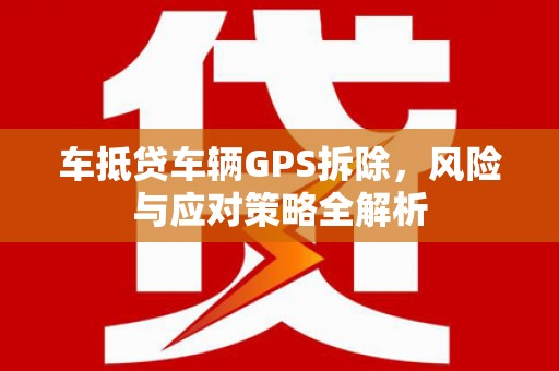 安化车抵贷车辆GPS拆除，风险与应对策略全解析