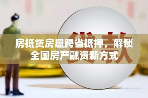 谢通门房抵贷房屋跨省抵押，解锁全国房产融资新方式