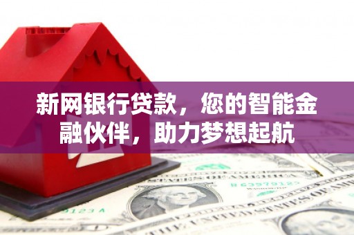 福贡新网银行贷款，您的智能金融伙伴，助力梦想起航