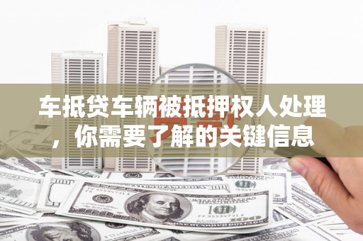 谢通门车抵贷车辆被抵押权人处理，你需要了解的关键信息
