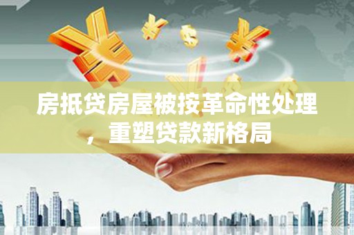 福贡房抵贷房屋被按革命性处理，重塑贷款新格局