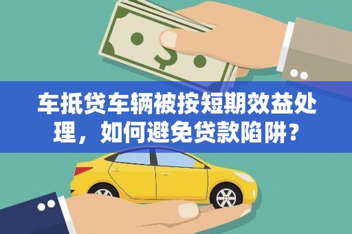 肃州车抵贷车辆被按短期效益处理，如何避免贷款陷阱？