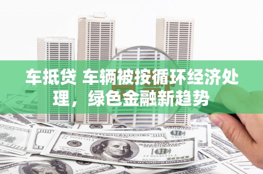 水上车抵贷 车辆被按循环经济处理，绿色金融新趋势