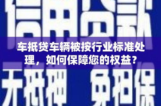 中西区车抵贷车辆被按行业标准处理，如何保障您的权益？
