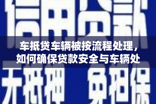 黔东南车抵贷车辆被按流程处理，如何确保贷款安全与车辆处置透明？